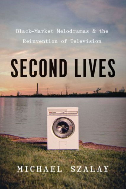 Cover for Michael Szalay · Second Lives: Black-Market Melodramas and the Reinvention of Television (Hardcover Book) (2023)