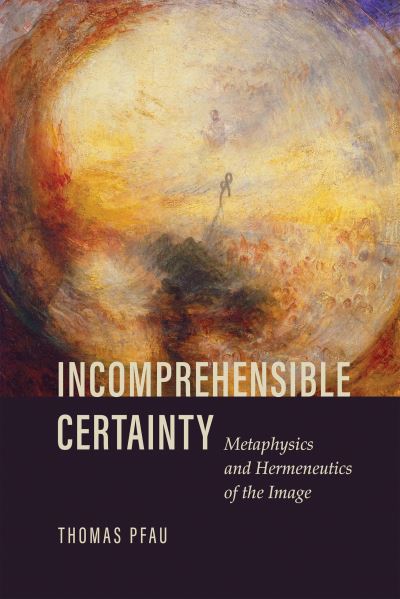 Cover for Thomas Pfau · Incomprehensible Certainty: Metaphysics and Hermeneutics of the Image (Hardcover Book) (2022)
