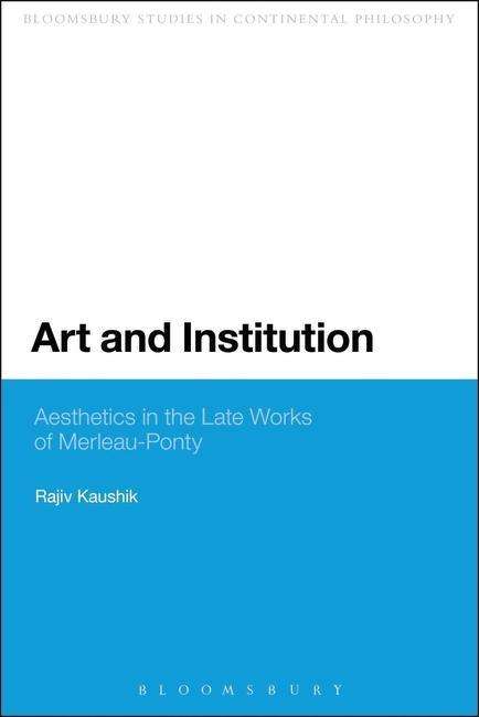 Cover for Kaushik, Rajiv (Brock University, Canada) · Art and Institution: Aesthetics in the Late Works of Merleau-Ponty - Bloomsbury Studies in Continental Philosophy (Pocketbok) (2013)