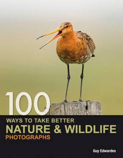 Cover for Edwardes, Guy (Author) · 100 Ways to Take Better Nature &amp; Wildlife Photographs (Hardcover Book) (2009)