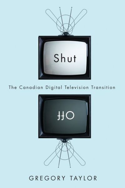 Cover for Gregory Taylor · Shut Off: The Canadian Digital Television Transition (Hardcover Book) (2013)