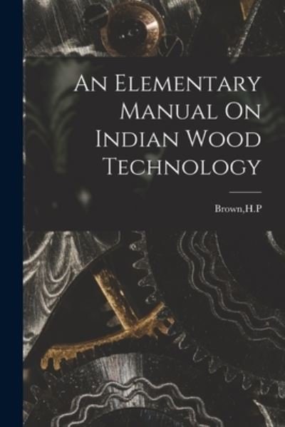 An Elementary Manual On Indian Wood Technology - H P Brown - Bücher - Hassell Street Press - 9781014914484 - 10. September 2021