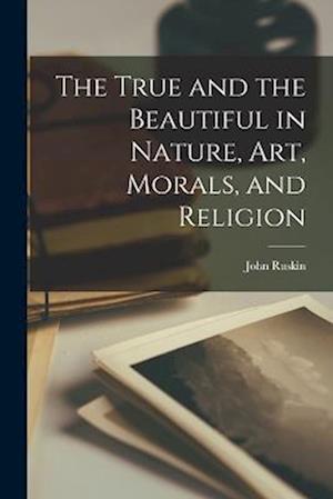 True and the Beautiful in Nature, Art, Morals, and Religion - John Ruskin - Books - Creative Media Partners, LLC - 9781016770484 - October 27, 2022