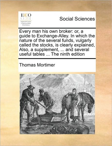 Cover for Thomas Mortimer · Every Man His Own Broker: Or, a Guide to Exchange-alley. in Which the Nature of the Several Funds, Vulgarly Called the Stocks, is Clearly Explai (Paperback Book) (2010)