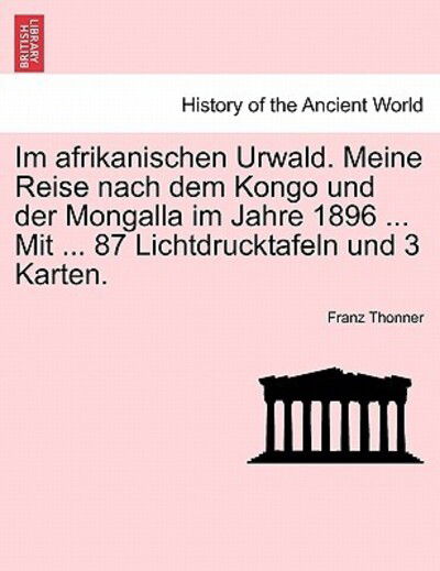 Im Afrikanischen Urwald. Meine Reise Nach Dem Kongo Und Der Mongalla Im Jahre 1896 ... Mit ... 87 Lichtdrucktafeln Und 3 Karten. - Franz Thonner - Książki - British Library, Historical Print Editio - 9781241567484 - 1 kwietnia 2011