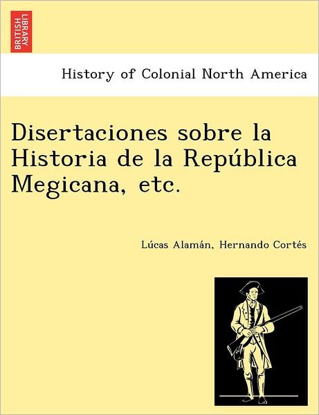 Cover for Lu Cas Alama N · Disertaciones Sobre La Historia de La Repu Blica Megicana, Etc. (Taschenbuch) (2012)