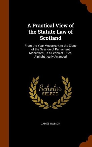A Practical View of the Statute Law of Scotland - James Watson - Boeken - Arkose Press - 9781345661484 - 29 oktober 2015