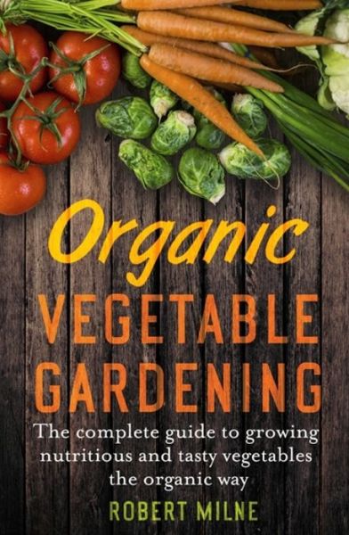 Cover for Robert Milne · Organic Vegetable Gardening: The Complete Guide to Growing Nutritious and Tasty Vegetables the Organic Way (Paperback Book) (2018)