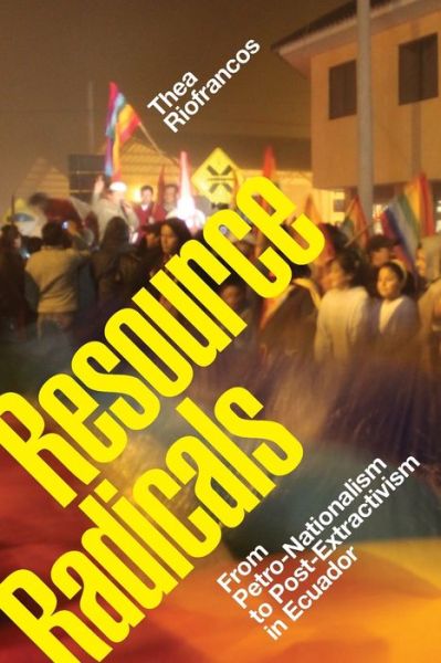 Cover for Thea Riofrancos · Resource Radicals: From Petro-Nationalism to Post-Extractivism in Ecuador - Radical Americas (Paperback Book) (2020)