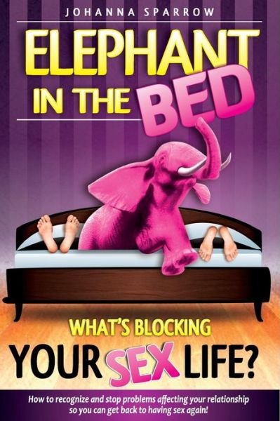 Cover for Johanna Sparrow · The Elephant in the Bed; What's Blocking Your Sex Life?: How to Recognize and Stop Problems Affecting Your Relationship So You Can Get Back to Having Sex (Paperback Book) (2014)