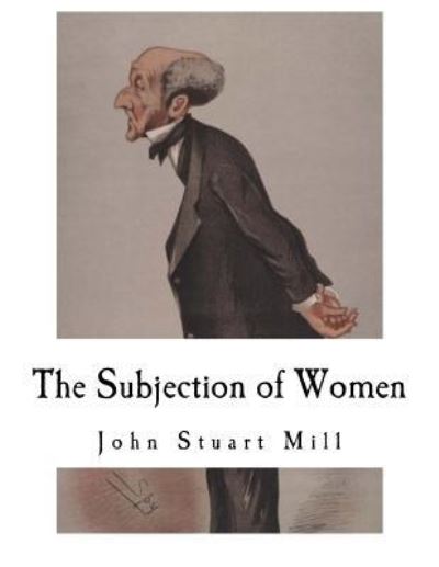 The Subjection of Women - John Stuart Mill - Books - Createspace Independent Publishing Platf - 9781537424484 - September 1, 2016