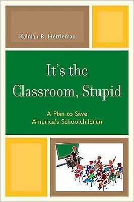 Cover for Kalman R. Hettleman · It's the Classroom, Stupid: A Plan to Save America's Schoolchildren - New Frontiers in Education (Innbunden bok) (2010)