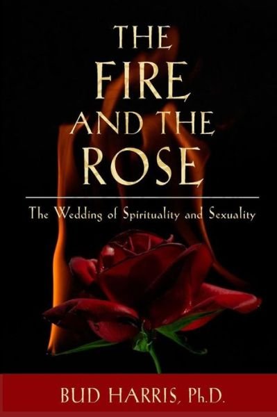Cover for Harris, Bud, Ph.d. · The Fire and the Rose: the Wedding of Spirituality and Sexuality [paperback] (Pocketbok) (2015)