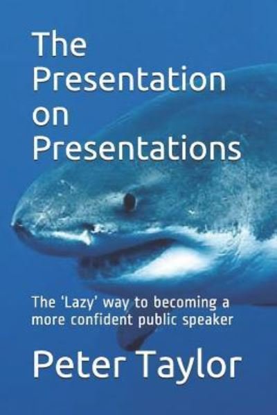 The Presentation on Presentations : The ?Lazy? way to becoming a more confident public speaker from Peter Taylor - Peter Taylor - Books - Independently published - 9781724026484 - September 25, 2018