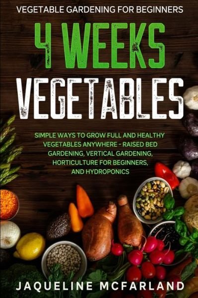 Cover for Jaqueline McFarland · Vegetable Gardening For Beginners: 4 WEEKS VEGETABLES - Simple Ways to Grow Full and Healthy Vegetables Anywhere - Raised Bed Gardening, Vertical Gardening, Horticulture For Beginners, and Hydroponics (Paperback Book) (2023)