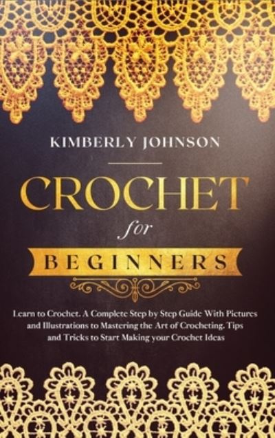 Cover for Kimberly Johnson · Crochet for Beginners: A Complete Step by Step Guide with Pictures and Illustrations to Mastering the Art of Crocheting. Tips and Tricks to Start Making your Projects and Ideas (Hardcover Book) (2021)