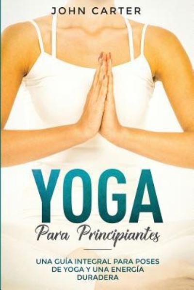 Cover for John Carter · Yoga Para Principiantes: Una Guia Integral Para Poses De Yoga Y Una Energia Duradera (Yoga for Beginners Spanish Version) - Relajacion (Paperback Book) (2019)