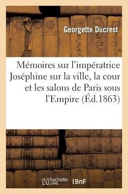 Cover for Ducrest-g · Mémoires sur l'impératrice Joséphine, sur la ville, la cour et les salons de Paris sous l'Empire (Paperback Book) (2016)
