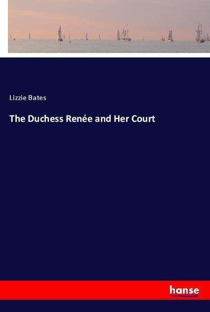 The Duchess Renée and Her Court - Bates - Books -  - 9783337484484 - 