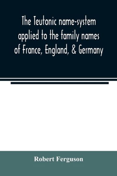 The Teutonic name-system applied to the family names of France, England, & Germany - Robert Ferguson - Bøger - Alpha Edition - 9789354023484 - 1. juni 2020