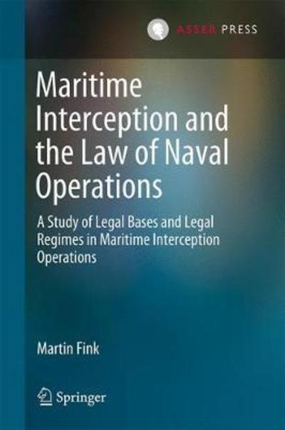Maritime Interception and the Law of Naval Operations: A Study of Legal Bases and Legal Regimes in Maritime Interception Operations - Martin Fink - Books - T.M.C. Asser Press - 9789462652484 - September 12, 2018