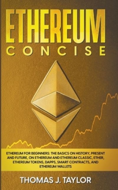 Ethereum Concise: Ethereum for Beginners: The Basics on History, Present and Future, on Ethereum and Ethereum Classic, Ether, Ethereum Tokens, DApps, Smart Contracts, and Ethereum Wallets - Thomas J Taylor - Livros - Thomas J. Taylor - 9798201231484 - 21 de fevereiro de 2022