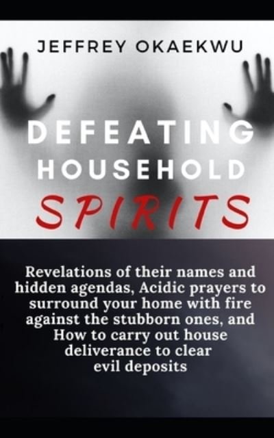 Cover for Jeffrey Okaekwu · Defeating Household Spirits: .Revelations of their names and hidden agendas, Acidic prayers to surround your home with fire against the stubborn ones - Deliverance and Warfare (Paperback Book) (2021)