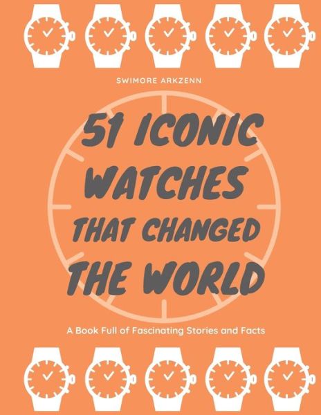 51 Iconic Watches that changed the World: Fascinating Stories and Interesting Facts of the greatest timepieces ever made - Swimore Arkzenn - Kirjat - Independently Published - 9798678521484 - maanantai 24. elokuuta 2020