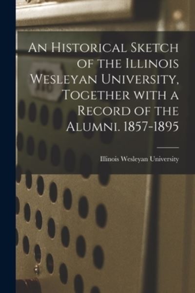 Cover for Illinois Wesleyan University · An Historical Sketch of the Illinois Wesleyan University, Together With a Record of the Alumni. 1857-1895 (Paperback Book) (2021)