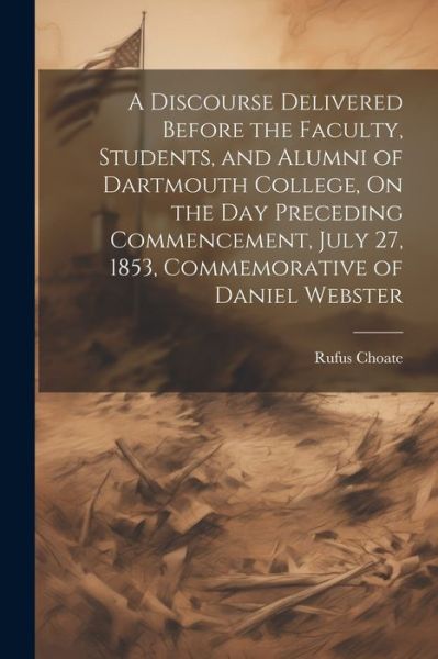 Discourse Delivered Before the Faculty, Students, and Alumni of Dartmouth College, on the Day Preceding Commencement, July 27, 1853, Commemorative of Daniel Webster - Rufus Choate - Bøger - Creative Media Partners, LLC - 9781022473485 - 18. juli 2023