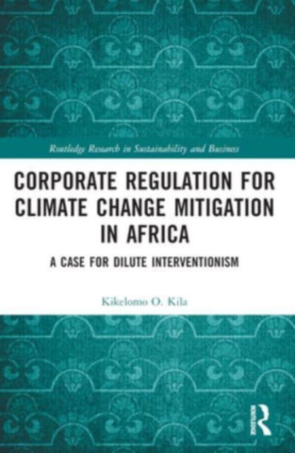 Corporate Regulation for Climate Change Mitigation in Africa: A Case for Dilute Interventionism - Routledge Research in Sustainability and Business - Kikelomo O. Kila - Books - Taylor & Francis Ltd - 9781032232485 - October 8, 2024