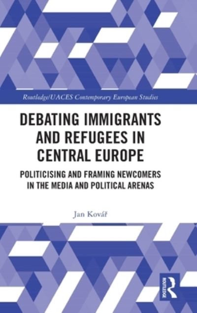 Cover for Kovar, Jan (Institute of International Relations Prague, Czech Republic) · Debating Immigrants and Refugees in Central Europe: Politicising and Framing Newcomers in the Media and Political Arenas - Routledge / UACES Contemporary European Studies (Innbunden bok) (2023)