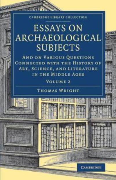 Cover for Thomas Wright · Essays on Archaeological Subjects: And on Various Questions Connected with the History of Art, Science, and Literature in the Middle Ages - Cambridge Library Collection - Medieval History (Pocketbok) (2018)