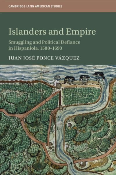 Cover for Ponce Vazquez, Juan Jose (University of Alabama, Tuscaloosa) · Islanders and Empire: Smuggling and Political Defiance in Hispaniola, 1580–1690 - Cambridge Latin American Studies (Pocketbok) [New edition] (2021)