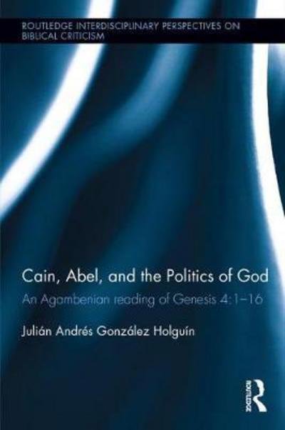 Cover for Gonzalez Holguin, Julian Andres (Church Divinity School of the Pacific, USA) · Cain, Abel, and the Politics of God: An Agambenian reading of Genesis 4:1-16 - Routledge Interdisciplinary Perspectives on Biblical Criticism (Hardcover Book) (2017)