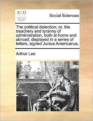 Cover for Arthur Lee · The Political Detection; Or, the Treachery and Tyranny of Administration, Both at Home and Abroad; Displayed in a Series of Letters, Signed Junius Americanus. (Taschenbuch) (2010)