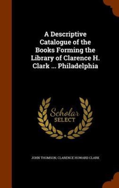 Cover for John Thomson · A Descriptive Catalogue of the Books Forming the Library of Clarence H. Clark ... Philadelphia (Gebundenes Buch) (2015)