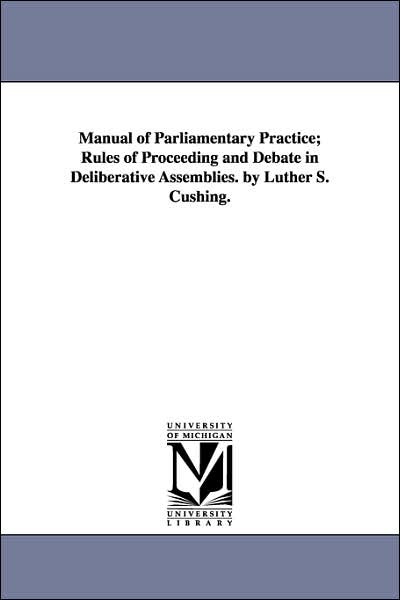 Cover for Michigan Historical Reprint Series · Manual of Parliamentary Practice; Rules of Proceeding and Debate in Deliberative Assemblies. by Luther S. Cushing. (Paperback Book) (2006)