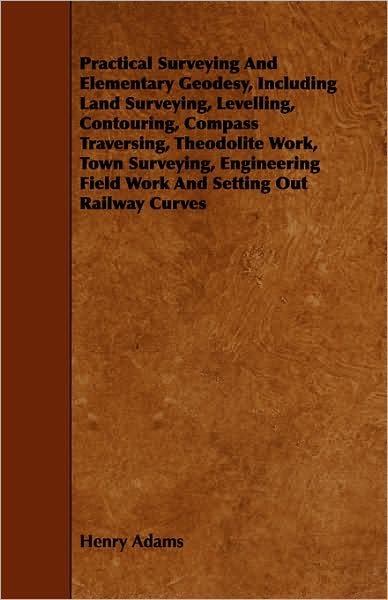 Cover for Henry Adams · Practical Surveying and Elementary Geodesy, Including Land Surveying, Levelling, Contouring, Compass Traversing, Theodolite Work, Town Surveying, Engi (Taschenbuch) (2008)