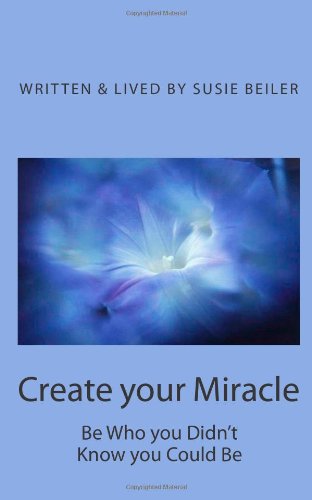 Cover for Susie Beiler · Create Your Miracle: Be Who You Didn't Know You Could Be (Taschenbuch) (2011)