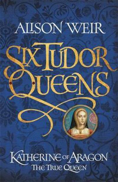 Cover for Alison Weir · Six Tudor Queens: Katherine of Aragon, The True Queen (Book) (2016)