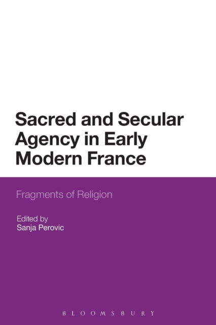 Cover for Sanja Perovic · Sacred and Secular Agency in Early Modern France: Fragments of Religion (Paperback Book) [Nippod edition] (2013)