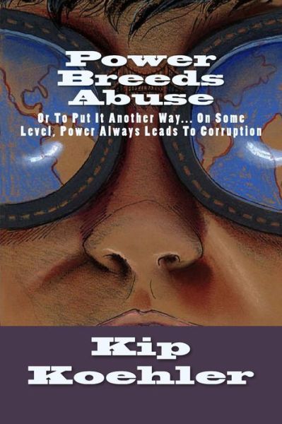 Cover for Kip Koehler · Power Breeds Abuse: or to Put This Another Way... on Some Level, Power Always Leads to Corruption (Paperback Book) (2012)