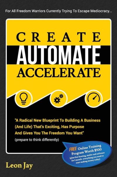 Cover for Leon Jay · Create, Automate, Accelerate: a Radical New Blueprint to Building a Business (And Life) That's Exciting, Has Purpose and Gives You the Freedom You W (Paperback Book) (2015)