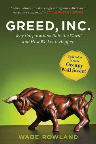 Greed, Inc.: Why Corporations Rule the World and How We Let It Happen - Wade Rowland - Books - Arcade Publishing - 9781611453485 - April 15, 2012