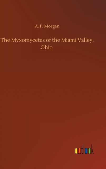 Cover for A P Morgan · The Myxomycetes of the Miami Valley, Ohio (Hardcover Book) (2020)