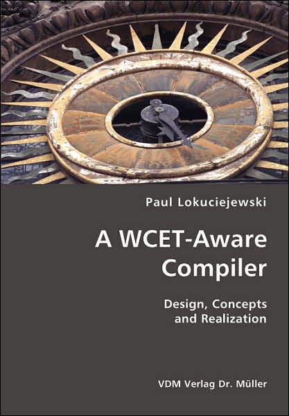 A Wcet-aware Compiler- Design, Concepts and Realization - Paul Lokuciejewski - Books - VDM Verlag Dr. Mueller e.K. - 9783836418485 - June 15, 2007