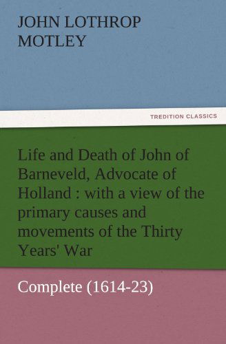 Life and Death of John of Barneveld, Advocate of Holland : with a View of the Primary Causes and Movements of the Thirty Years' War  -  Complete (1614-23) (Tredition Classics) - John Lothrop Motley - Libros - tredition - 9783842457485 - 25 de noviembre de 2011