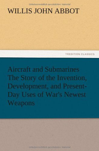 Aircraft and Submarines the Story of the Invention, Development, and Present-day Uses of War's Newest Weapons - Willis J. Abbot - Books - TREDITION CLASSICS - 9783847225485 - December 12, 2012