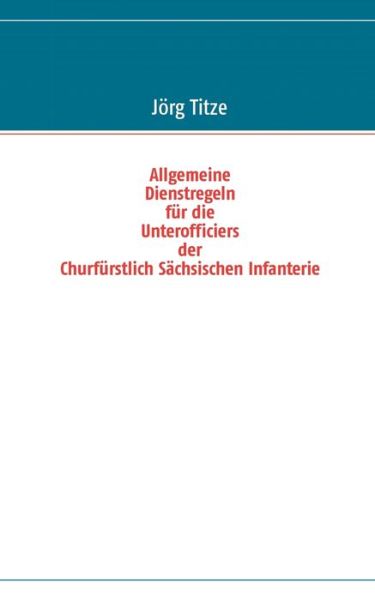 Cover for J Rg Titze · Allgemeine Dienstregeln fur die Unterofficiers der Churfurstlich Sachsischen Infanterie (Paperback Book) (2012)